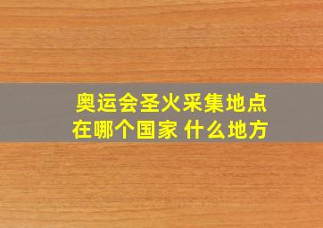 奥运会圣火采集地点在哪个国家 什么地方